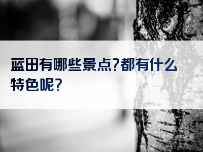 蓝田有哪些景点？都有什么特色呢？