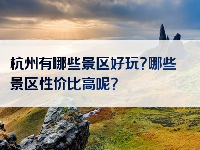 杭州有哪些景区好玩？哪些景区性价比高呢？