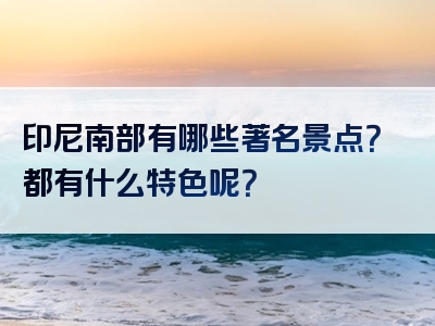 印尼南部有哪些著名景点？都有什么特色呢？
