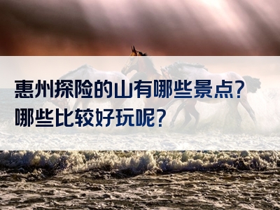 惠州探险的山有哪些景点？哪些比较好玩呢？