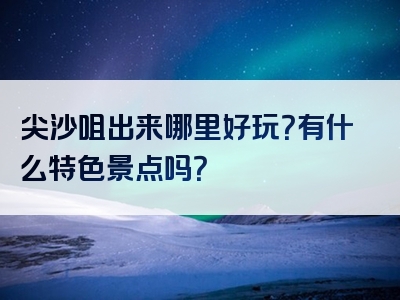 尖沙咀出来哪里好玩？有什么特色景点吗？