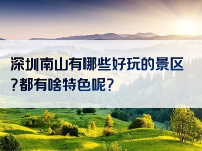 深圳南山有哪些好玩的景区？都有啥特色呢？