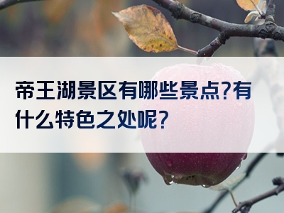 帝王湖景区有哪些景点？有什么特色之处呢？