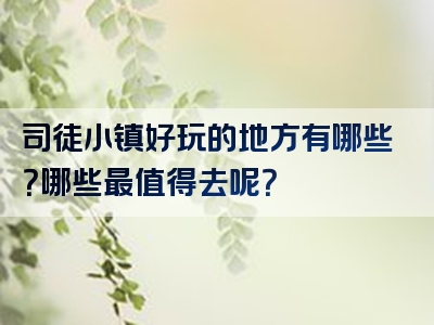 司徒小镇好玩的地方有哪些？哪些最值得去呢？