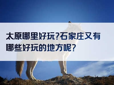 太原哪里好玩？石家庄又有哪些好玩的地方呢？