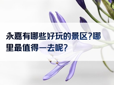 永嘉有哪些好玩的景区？哪里最值得一去呢？