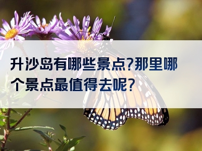升沙岛有哪些景点？那里哪个景点最值得去呢？