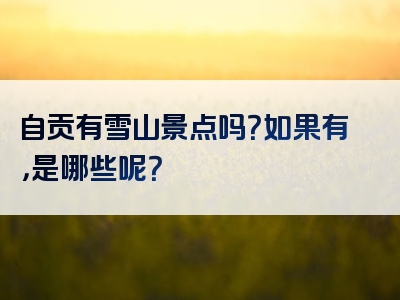 自贡有雪山景点吗？如果有，是哪些呢？