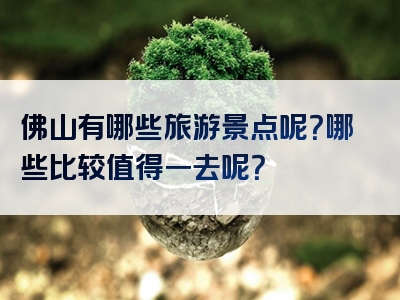 佛山有哪些旅游景点呢？哪些比较值得一去呢？