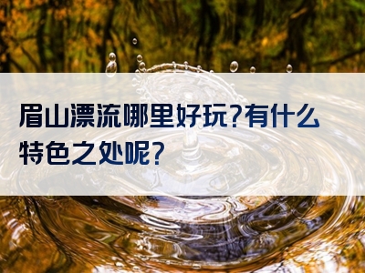 眉山漂流哪里好玩？有什么特色之处呢？