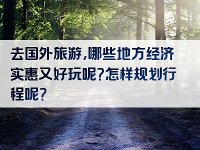 去国外旅游，哪些地方经济实惠又好玩呢？怎样规划行程呢？