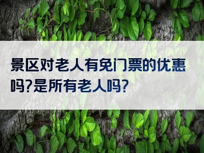景区对老人有免门票的优惠吗？是所有老人吗？