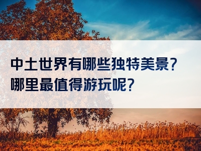 中土世界有哪些独特美景？哪里最值得游玩呢？