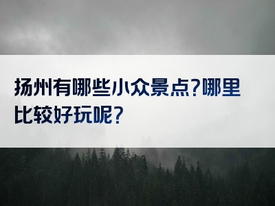 扬州有哪些小众景点？哪里比较好玩呢？
