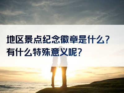 地区景点纪念徽章是什么？有什么特殊意义呢？
