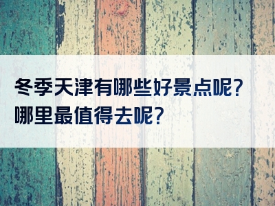 冬季天津有哪些好景点呢？哪里最值得去呢？
