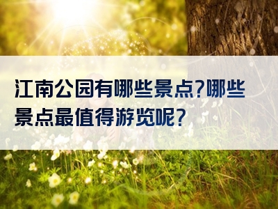 江南公园有哪些景点？哪些景点最值得游览呢？