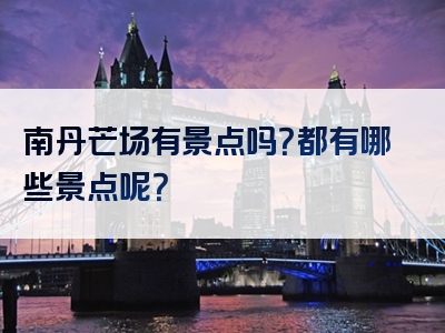 南丹芒场有景点吗？都有哪些景点呢？