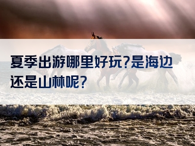 夏季出游哪里好玩？是海边还是山林呢？