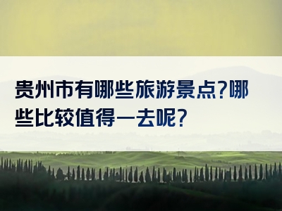 贵州市有哪些旅游景点？哪些比较值得一去呢？