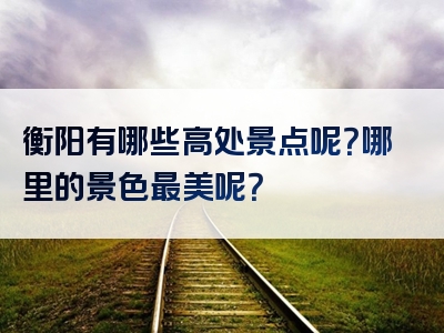 衡阳有哪些高处景点呢？哪里的景色最美呢？