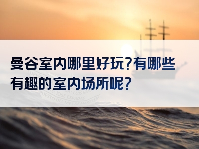 曼谷室内哪里好玩？有哪些有趣的室内场所呢？