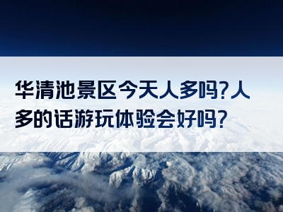 华清池景区今天人多吗？人多的话游玩体验会好吗？