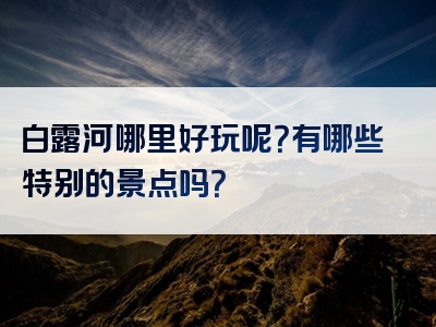 白露河哪里好玩呢？有哪些特别的景点吗？