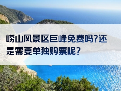 崂山风景区巨峰免费吗？还是需要单独购票呢？
