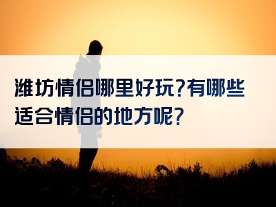 潍坊情侣哪里好玩？有哪些适合情侣的地方呢？