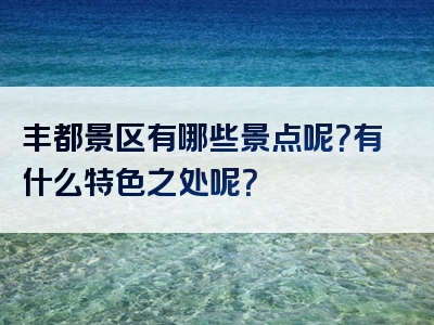 丰都景区有哪些景点呢？有什么特色之处呢？