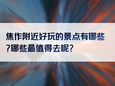 焦作附近好玩的景点有哪些？哪些最值得去呢？