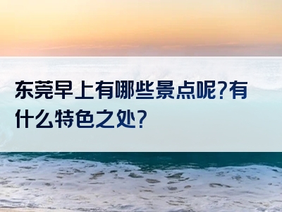 东莞早上有哪些景点呢？有什么特色之处？