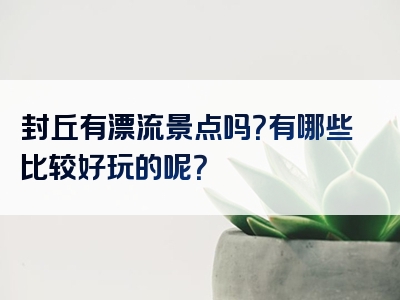 封丘有漂流景点吗？有哪些比较好玩的呢？