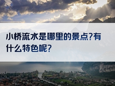 小桥流水是哪里的景点？有什么特色呢？