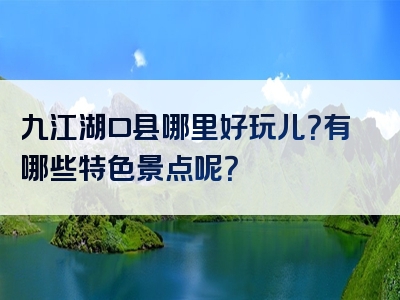 九江湖口县哪里好玩儿？有哪些特色景点呢？