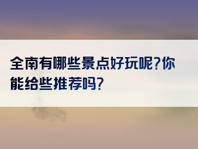 全南有哪些景点好玩呢？你能给些推荐吗？