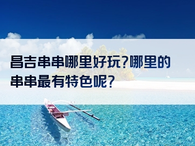 昌吉串串哪里好玩？哪里的串串最有特色呢？