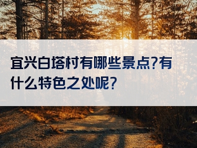 宜兴白塔村有哪些景点？有什么特色之处呢？