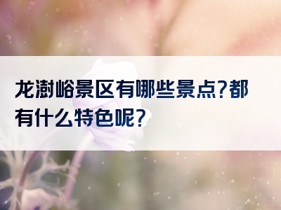 龙澍峪景区有哪些景点？都有什么特色呢？