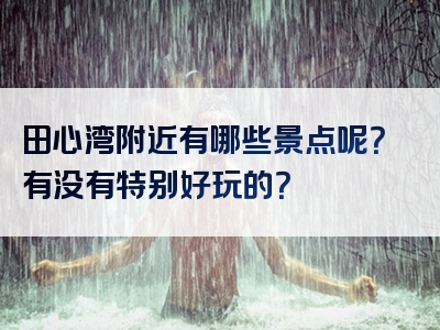 田心湾附近有哪些景点呢？有没有特别好玩的？