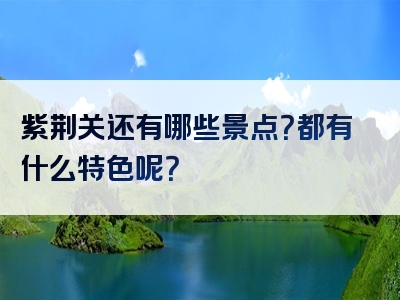 紫荆关还有哪些景点？都有什么特色呢？