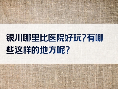 银川哪里比医院好玩？有哪些这样的地方呢？