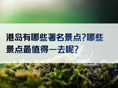 港岛有哪些著名景点？哪些景点最值得一去呢？