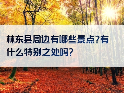 林东县周边有哪些景点？有什么特别之处吗？