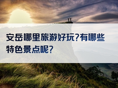 安岳哪里旅游好玩？有哪些特色景点呢？