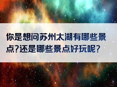 你是想问苏州太湖有哪些景点？还是哪些景点好玩呢？