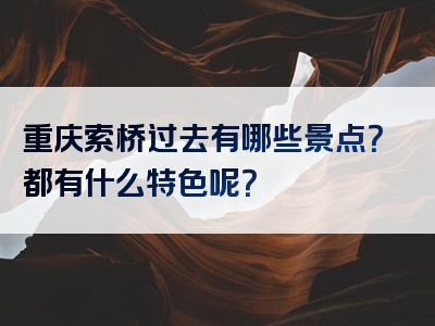 重庆索桥过去有哪些景点？都有什么特色呢？