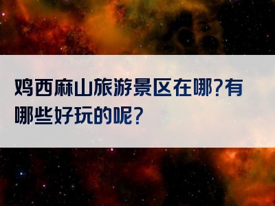 鸡西麻山旅游景区在哪？有哪些好玩的呢？
