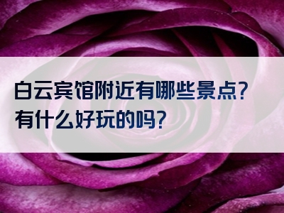白云宾馆附近有哪些景点？有什么好玩的吗？